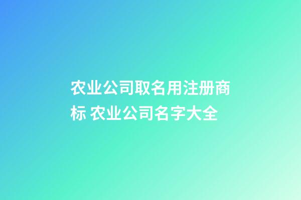农业公司取名用注册商标 农业公司名字大全